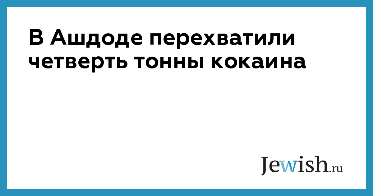 В Ашдоде перехватили четверть тонны кокаина // Jewish.Ru — Глобальный ...