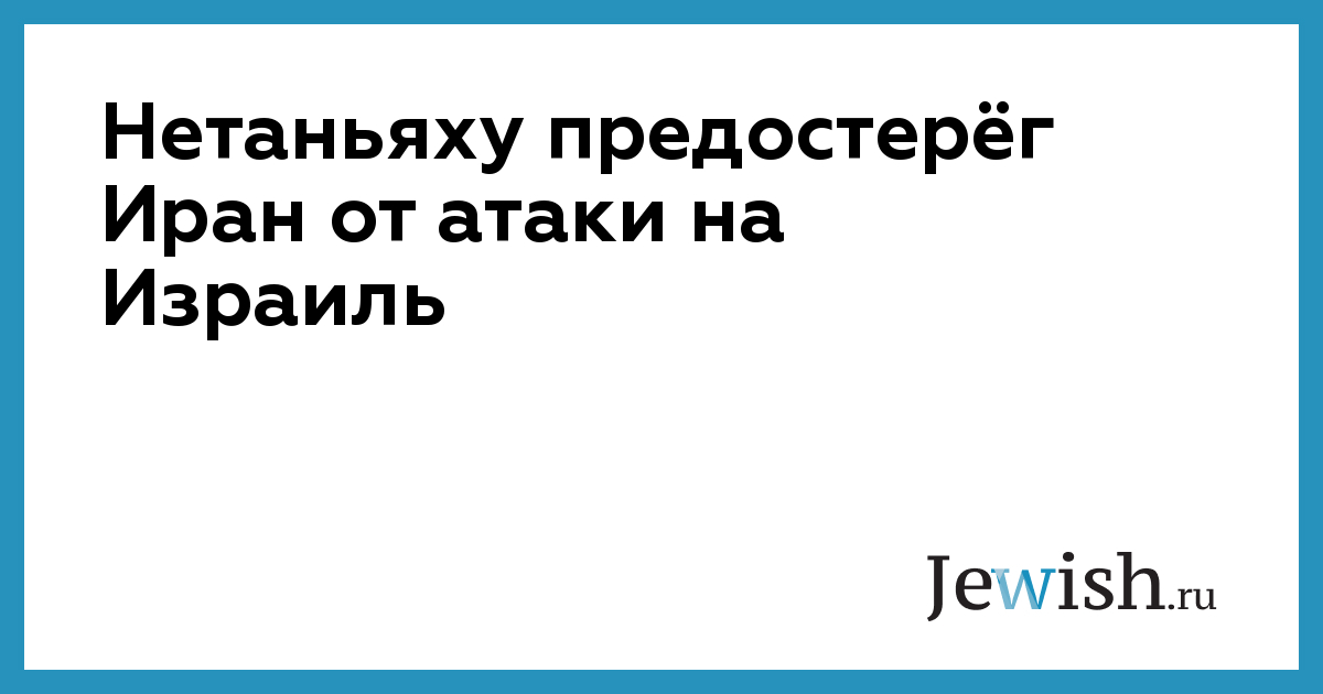 Нетаньяху предостерёг Иран от атаки на Израиль