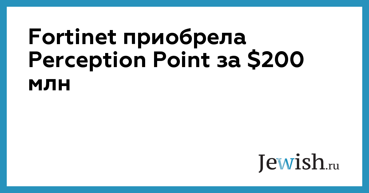 Fortinet приобрела Perception Point за $200 млн // Jewish.Ru ...